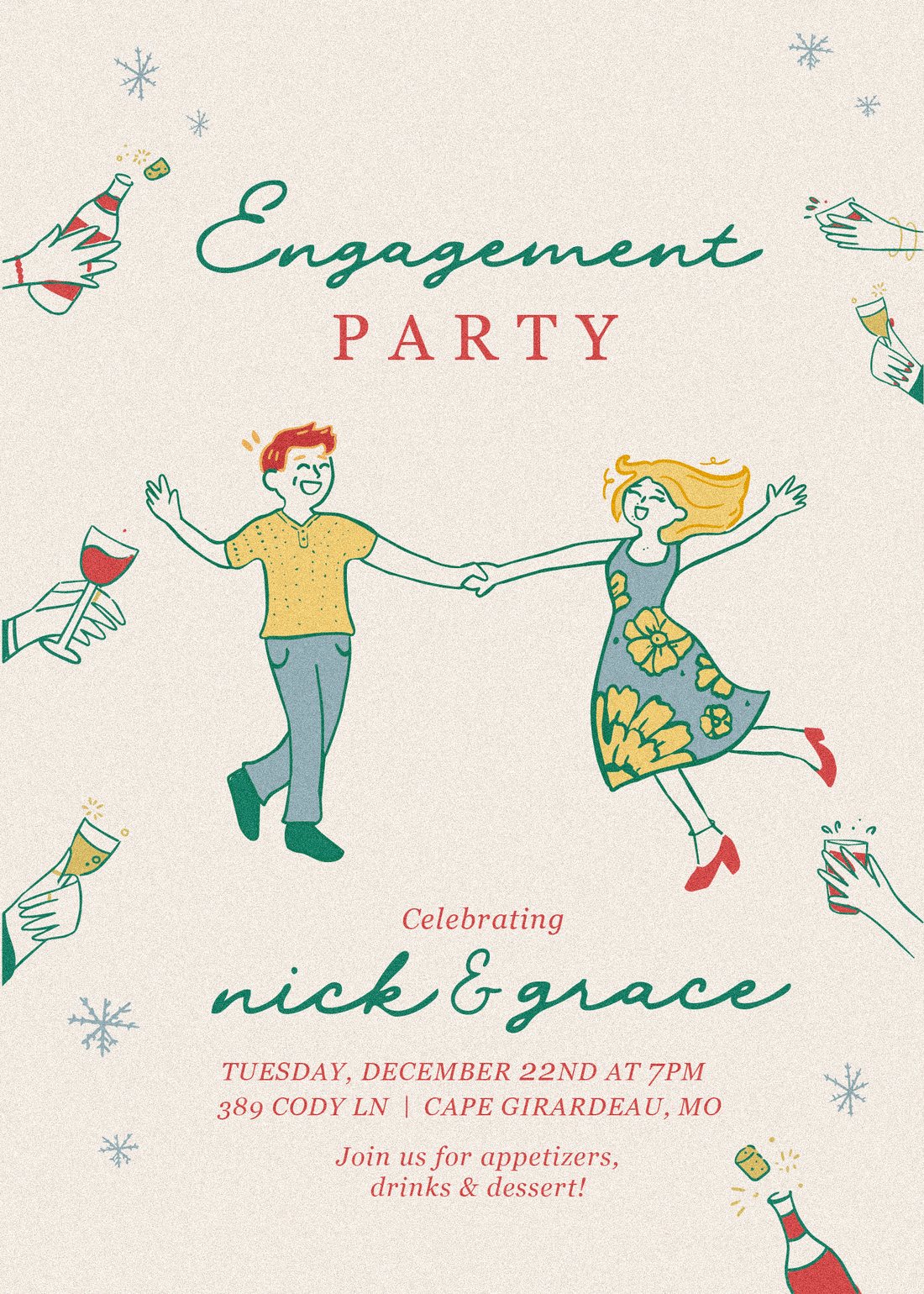 Engagement party for Nick and Grace. Tuesday, December 22nd at 7PM, 389 Cody Ln, Cape Girardeau, Missouri. Join us for appetizers, drinks and dessert.